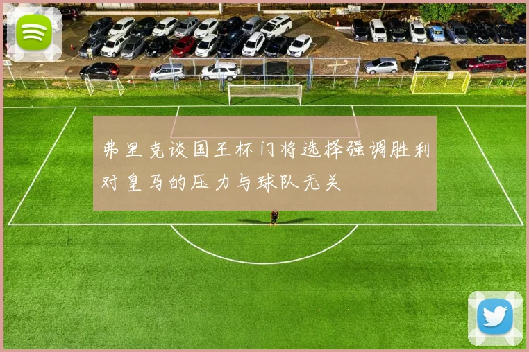 弗里克谈国王杯门将选择强调胜利对皇马的压力与球队无关