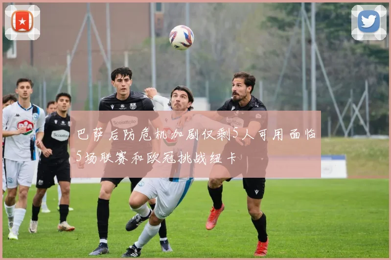 巴萨后防危机加剧仅剩5人可用面临5场联赛和欧冠挑战纽卡