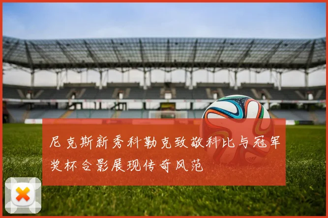 尼克斯新秀科勒克致敬科比与冠军奖杯合影展现传奇风范