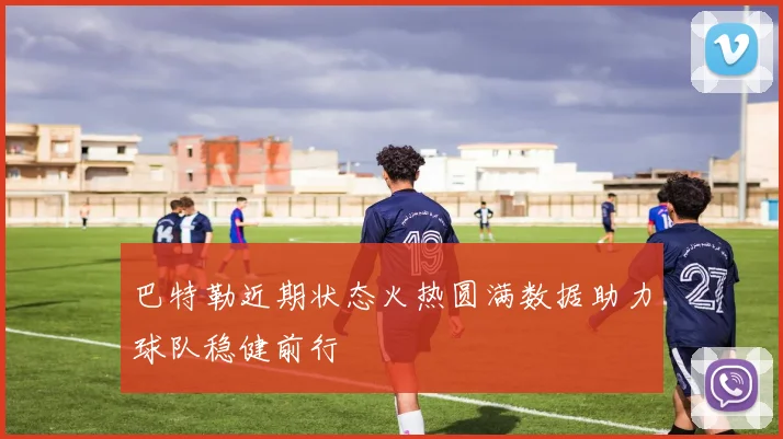 巴特勒近期状态火热圆满数据助力球队稳健前行