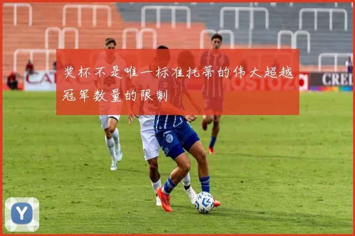 奖杯不是唯一标准托蒂的伟大超越冠军数量的限制