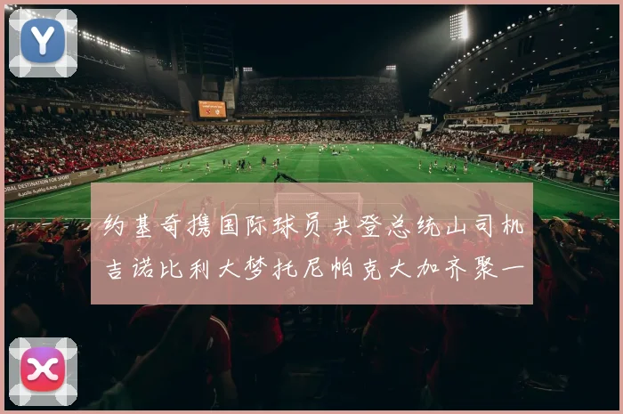 约基奇携国际球员共登总统山司机吉诺比利大梦托尼帕克大加齐聚一堂